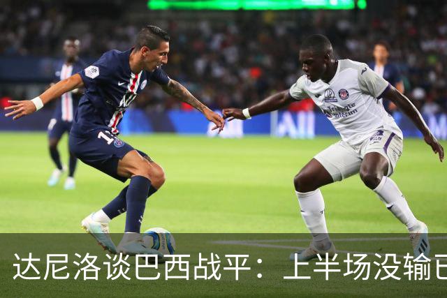 达尼洛谈巴西战平：上半场没输已经很走运了，我们踢得确实差